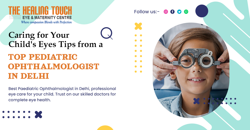 Caring for Your Child’s Eyes: Tips from a Top Pediatric Ophthalmologist in Delhi